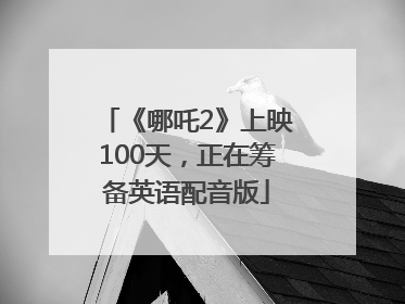 《哪吒2》上映100天，正在筹备英语配音版