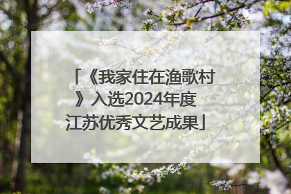 《我家住在渔歌村》入选2024年度江苏优秀文艺成果