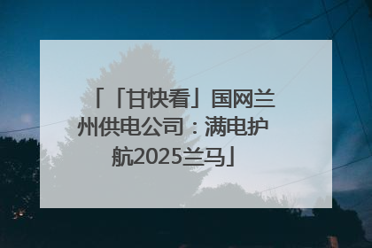「甘快看」国网兰州供电公司：满电护航2025兰马