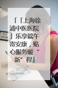 「上海徐浦中医医院」乐享端午寄安康，贴心服务暖“新”程
