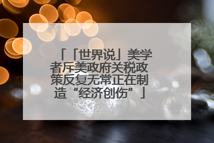 「世界说」美学者斥美政府关税政策反复无常正在制造“经济创伤”