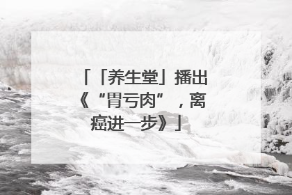 「养生堂」播出《“胃亏肉”，离癌进一步》