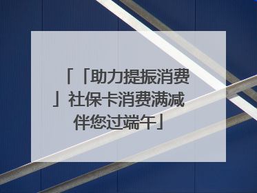「助力提振消费」社保卡消费满减伴您过端午