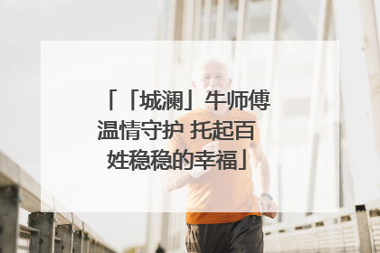 「城澜」牛师傅温情守护 托起百姓稳稳的幸福