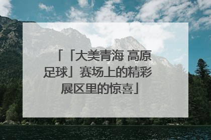 「大美青海 高原足球」赛场上的精彩 展区里的惊喜