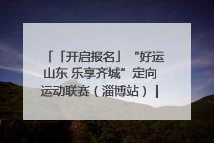 「开启报名」“好运山东 乐享齐城”定向运动联赛（淄博站）｜齐迹争霸之稷下逐风