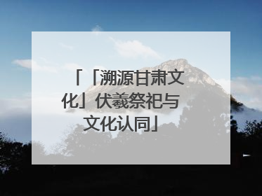 「溯源甘肃文化」伏羲祭祀与文化认同