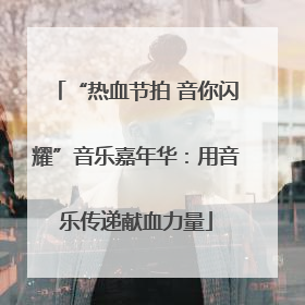 “热血节拍 音你闪耀”音乐嘉年华：用音乐传递献血力量