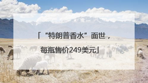 “特朗普香水”面世，每瓶售价249美元