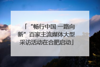 “畅行中国 一路向新”百家主流媒体大型采访活动在合肥启动