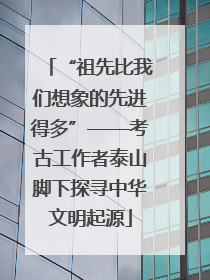 “祖先比我们想象的先进得多”——考古工作者泰山脚下探寻中华文明起源