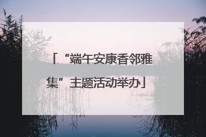 “端午安康香邻雅集”主题活动举办