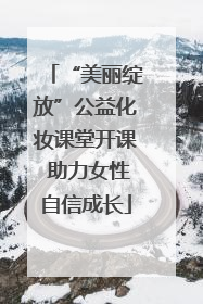“美丽绽放”公益化妆课堂开课 助力女性自信成长