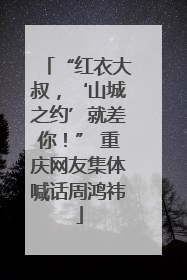 “红衣大叔，‘山城之约’就差你！” 重庆网友集体喊话周鸿祎