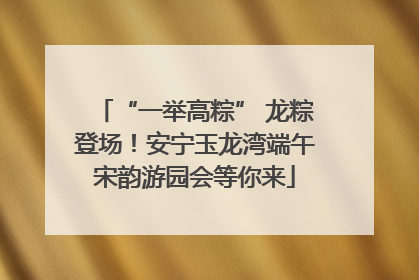“一举高粽” 龙粽登场！安宁玉龙湾端午宋韵游园会等你来