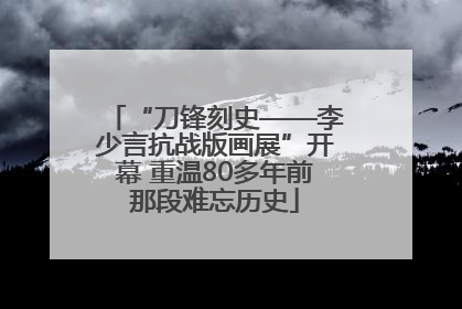 “刀锋刻史——李少言抗战版画展”开幕 重温80多年前那段难忘历史