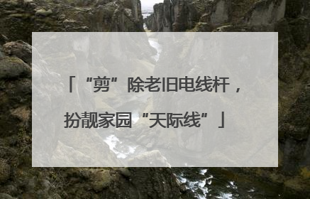 “剪”除老旧电线杆，扮靓家园“天际线”
