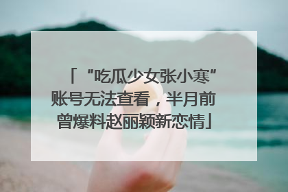 “吃瓜少女张小寒”账号无法查看，半月前曾爆料赵丽颖新恋情
