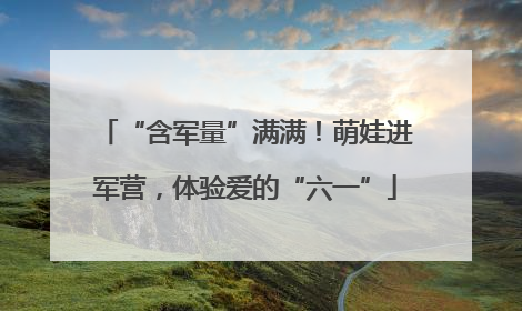 “含军量”满满！萌娃进军营，体验爱的“六一”