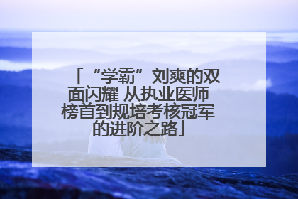“学霸”刘爽的双面闪耀 从执业医师榜首到规培考核冠军的进阶之路