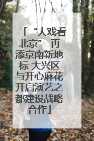 “大戏看北京” 再添京南新地标 大兴区与开心麻花开启演艺之都建设战略合作