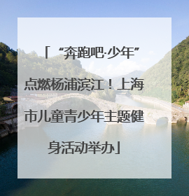 “奔跑吧·少年”点燃杨浦滨江！上海市儿童青少年主题健身活动举办