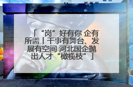 “岗”好有你 企有所需丨干事有舞台、发展有空间 河北国企抛出人才“橄榄枝”