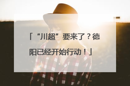 “川超”要来了？德阳已经开始行动！