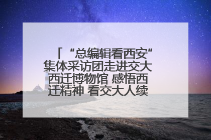 “总编辑看西安”集体采访团走进交大西迁博物馆 感悟西迁精神 看交大人续写爱国奋斗新篇章