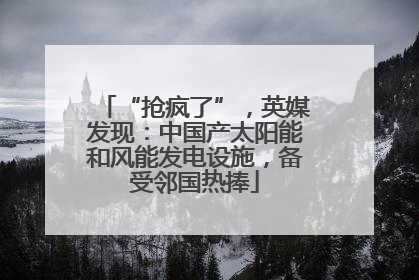 “抢疯了”，英媒发现：中国产太阳能和风能发电设施，备受邻国热捧
