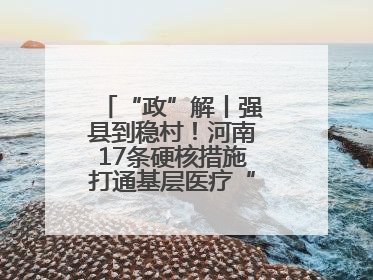 “政”解丨强县到稳村！河南17条硬核措施打通基层医疗“最后一公里”