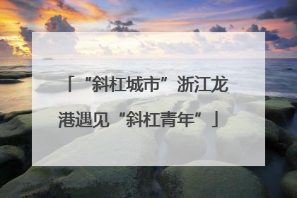“斜杠城市”浙江龙港遇见“斜杠青年”