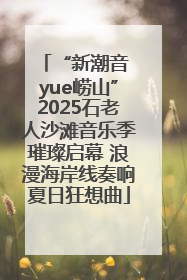 “新潮音 yue崂山”2025石老人沙滩音乐季璀璨启幕 浪漫海岸线奏响夏日狂想曲