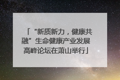 “新质新力，健康共融”生命健康产业发展高峰论坛在萧山举行