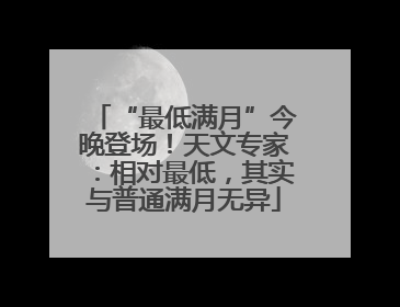 “最低满月”今晚登场！天文专家：相对最低，其实与普通满月无异