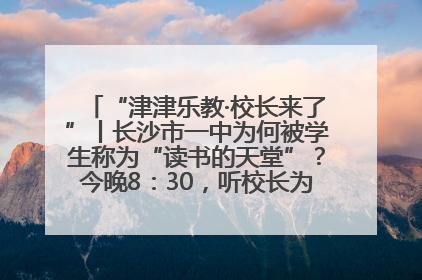 “津津乐教·校长来了”丨长沙市一中为何被学生称为“读书的天堂”？今晚8：30，听校长为你揭秘背后的秘密