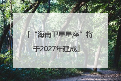 “海南卫星星座”将于2027年建成