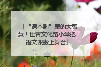 “课本剧”里的大智慧！世青文化路小学把语文课搬上舞台
