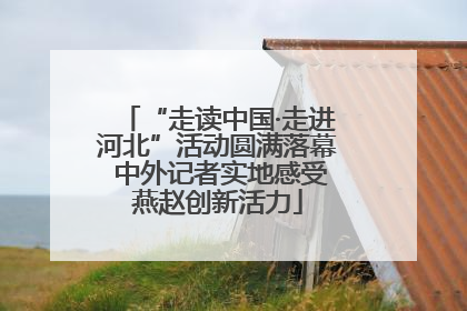 “走读中国·走进河北”活动圆满落幕 中外记者实地感受燕赵创新活力