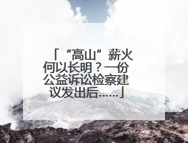 “高山”薪火何以长明？一份公益诉讼检察建议发出后……