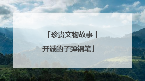 珍贵文物故事丨开诚的子弹钢笔