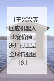 王兴兴等回应机器人比赛价值，进厂打工是全球行业困境
