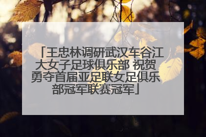 王忠林调研武汉车谷江大女子足球俱乐部 祝贺勇夺首届亚足联女足俱乐部冠军联赛冠军