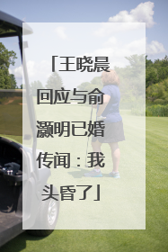 王晓晨回应与俞灏明已婚传闻：我头昏了