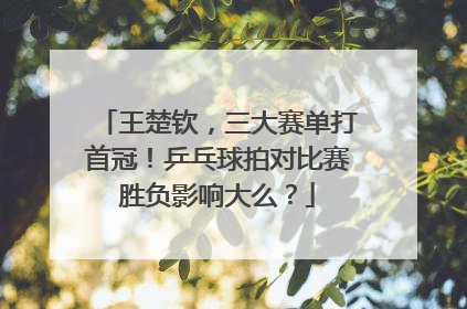 王楚钦，三大赛单打首冠！乒乓球拍对比赛胜负影响大么？