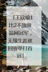 王欣瑜1比2不敌前温网冠军，无缘生涯巡回赛单打首冠