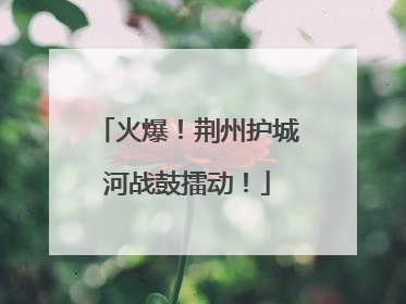 火爆！荆州护城河战鼓擂动！