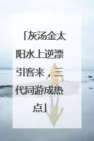 灰汤金太阳水上逆漂引客来，三代同游成热点
