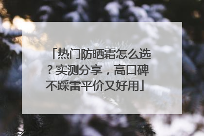 热门防晒霜怎么选？实测分享，高口碑不踩雷平价又好用
