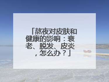 熬夜对皮肤和健康的影响：衰老、脱发、皮炎，怎么办？